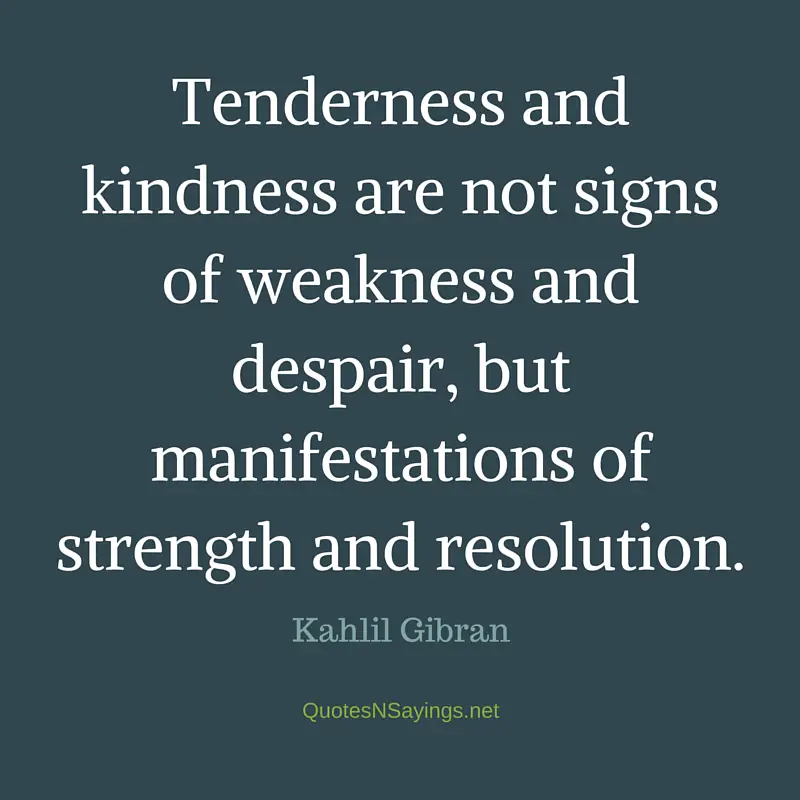 "Tenderness and kindness are not signs of weakness and despair, but manifestations of strength and resolution." - Kahlil Gibran quote