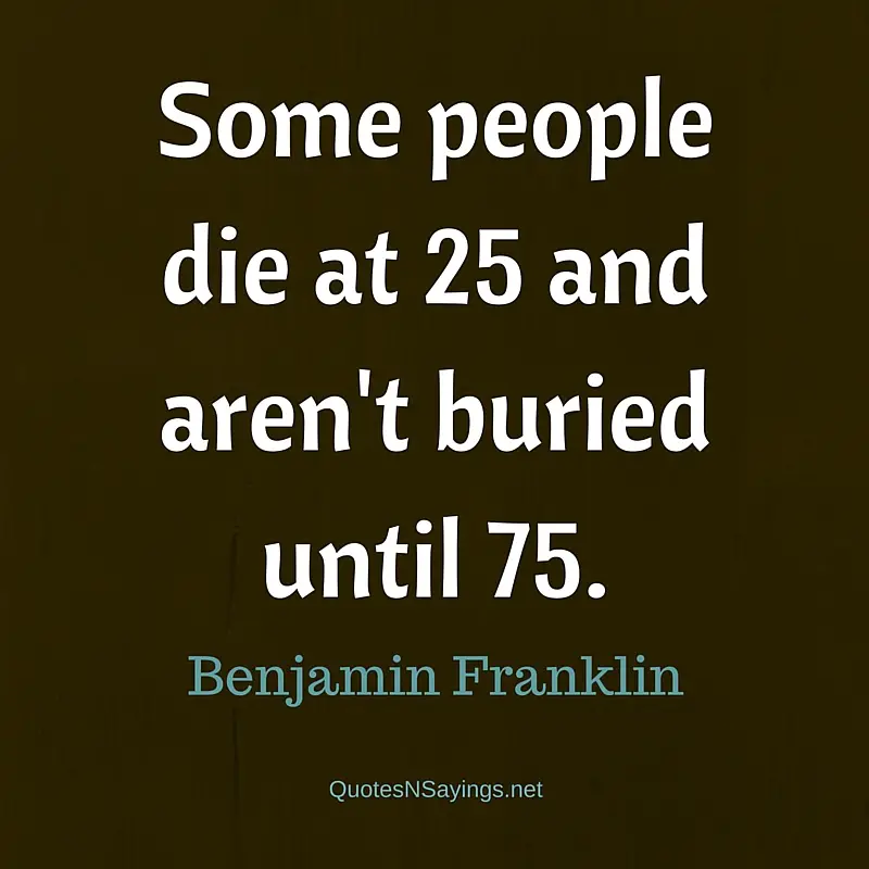 Some people die at 25 and aren't buried until 75. - Benjamin Franklin quote