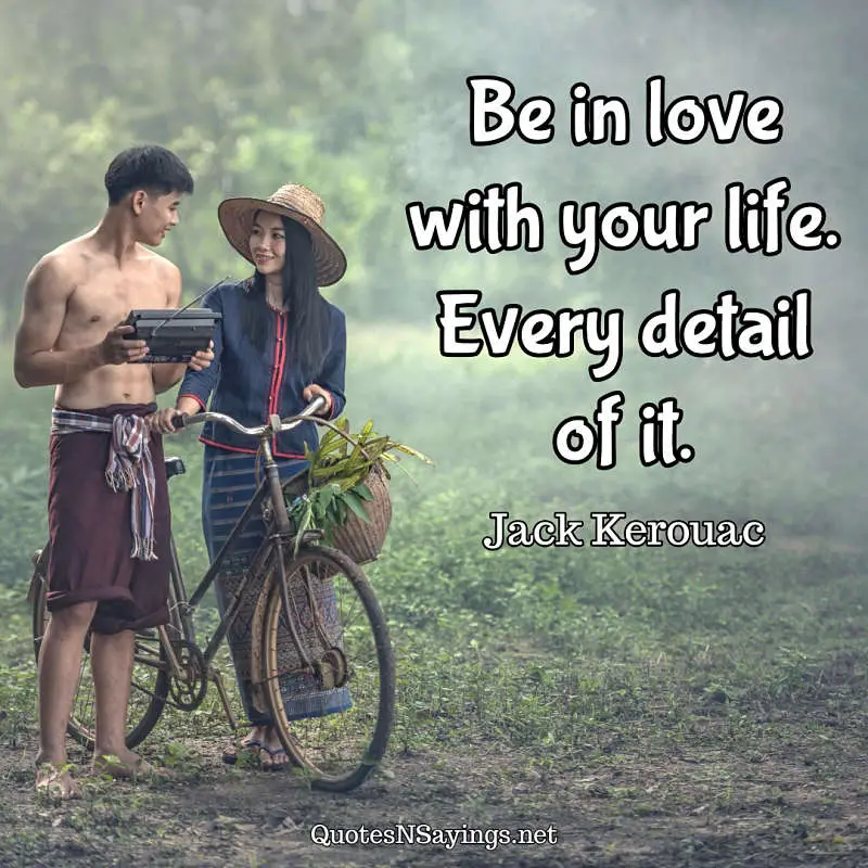 Be in love with your life. Every detail of it. - Jack Kerouac quote