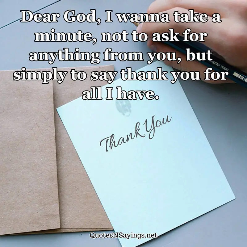 Dear God, I wanna take a minute, not to ask for anything from you, but simply to say thank you for all I have. - Anonymous quote