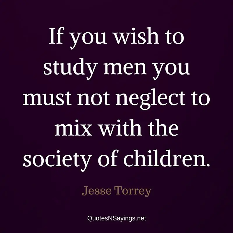 If you wish to study men you must not neglect to mix with the society of children. - Jesse Torrey quote