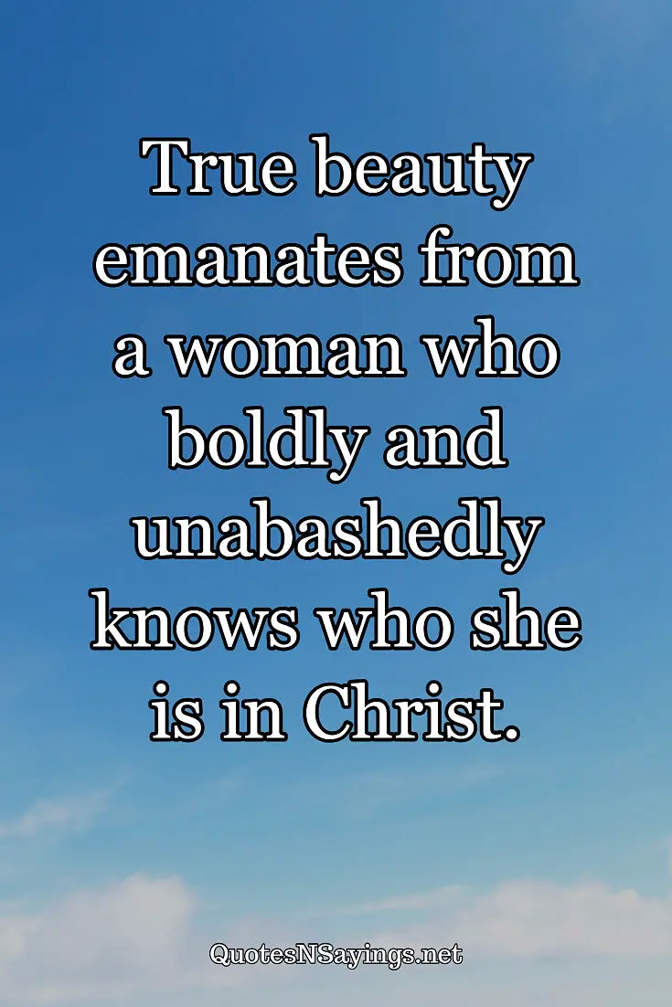 True beauty emanates from a woman who boldly and unabashedly knows who she is in Christ. - Anonymous quote