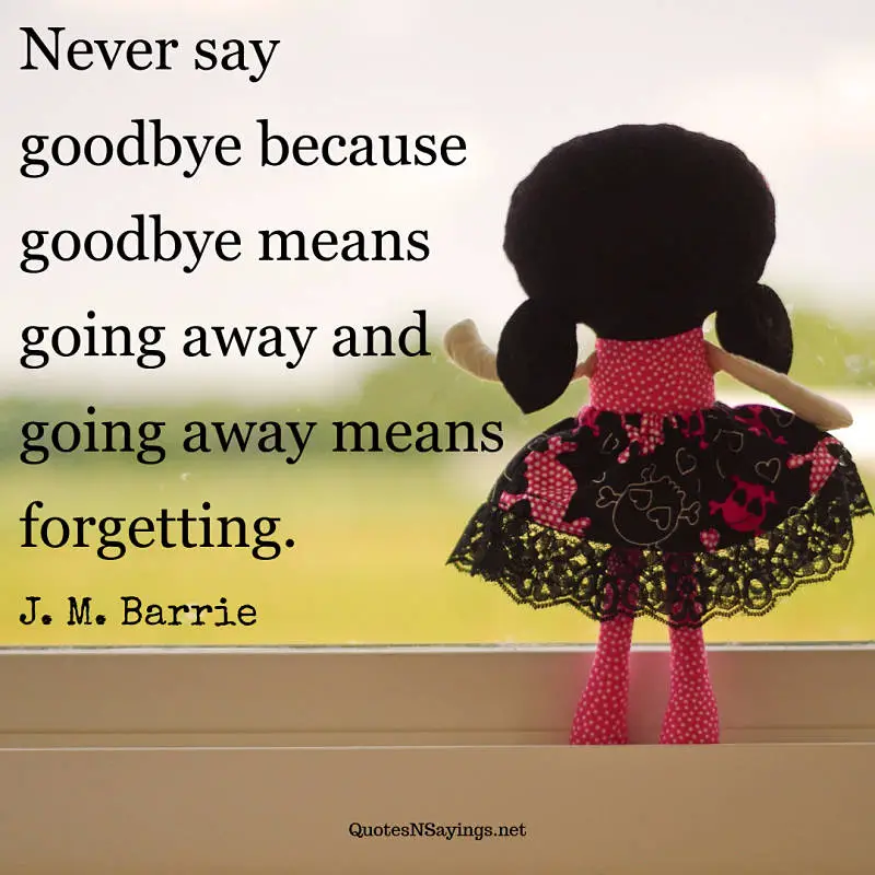 Never say goodbye because goodbye means going away and going away means forgetting. - J. M. Barrie quote