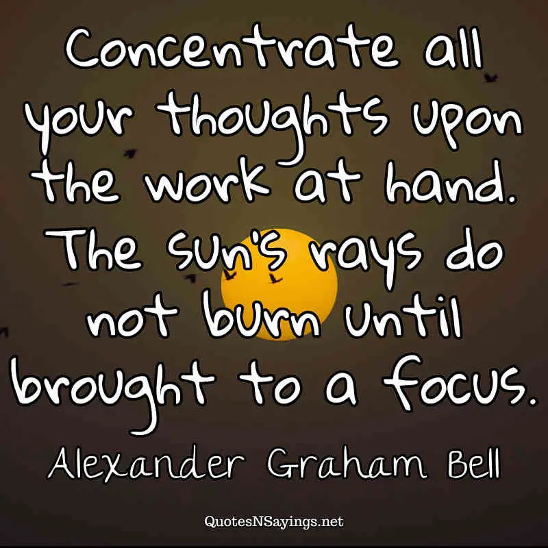 Concentrate all your thoughts upon the work at hand. The sun's rays do not burn until brought to a focus. - Alexander Graham Bell quote