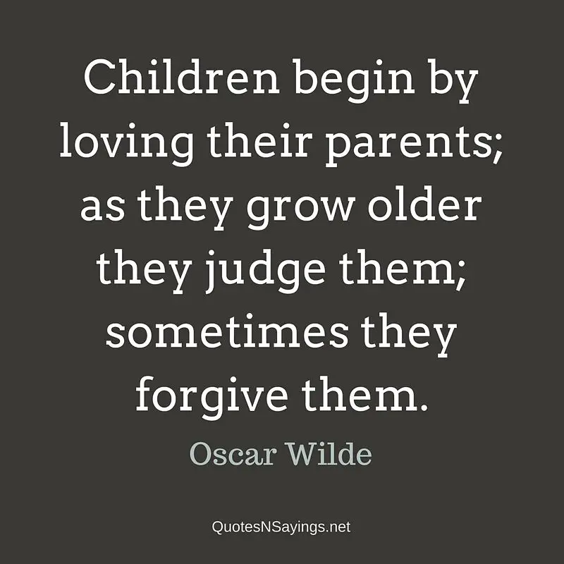 Children begin by loving their parents; as they grow older they judge them; sometimes they forgive them. - Oscar Wilde quote