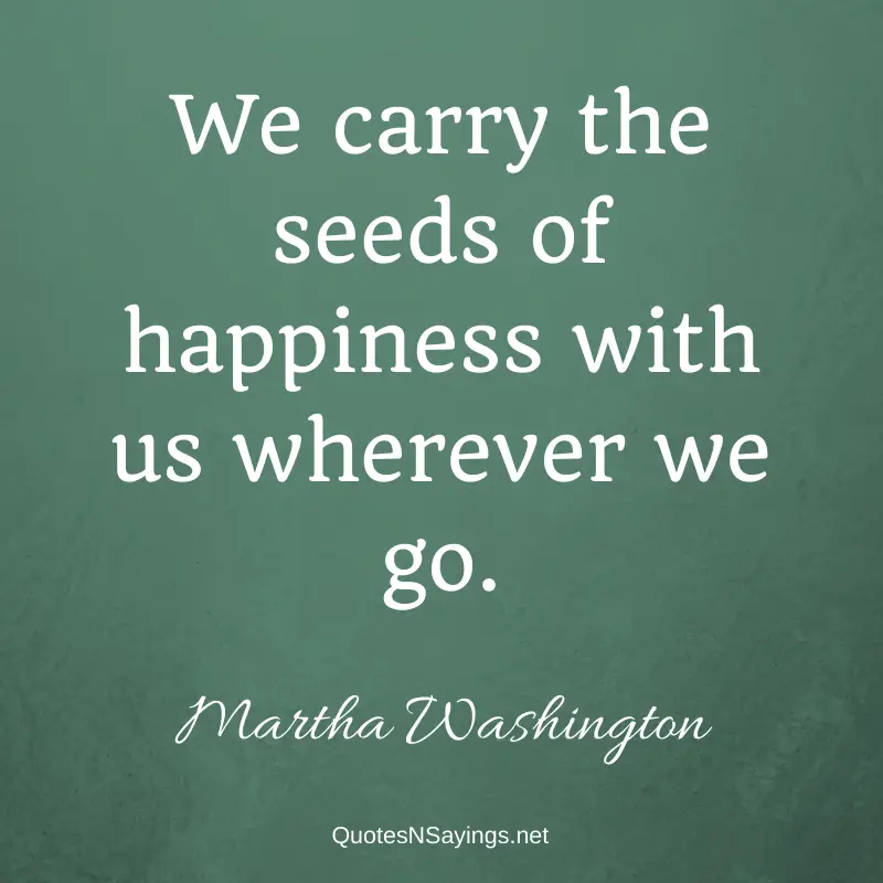 Martha Washington quote - We carry the seeds of happiness with us wherever we go.