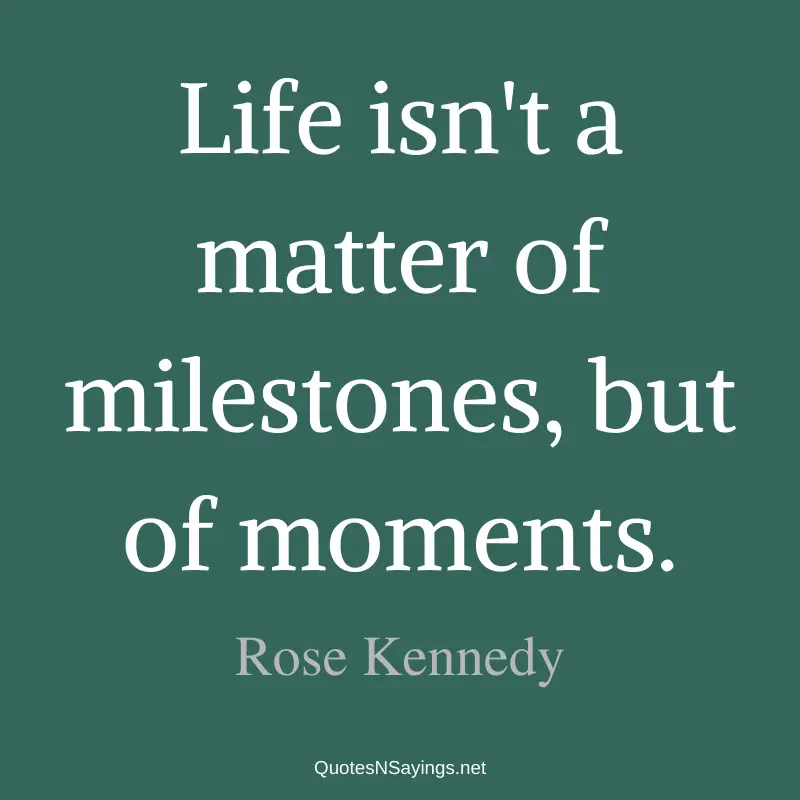 Rose Kennedy quote - Life isn't a matter of milestones, but of moments.