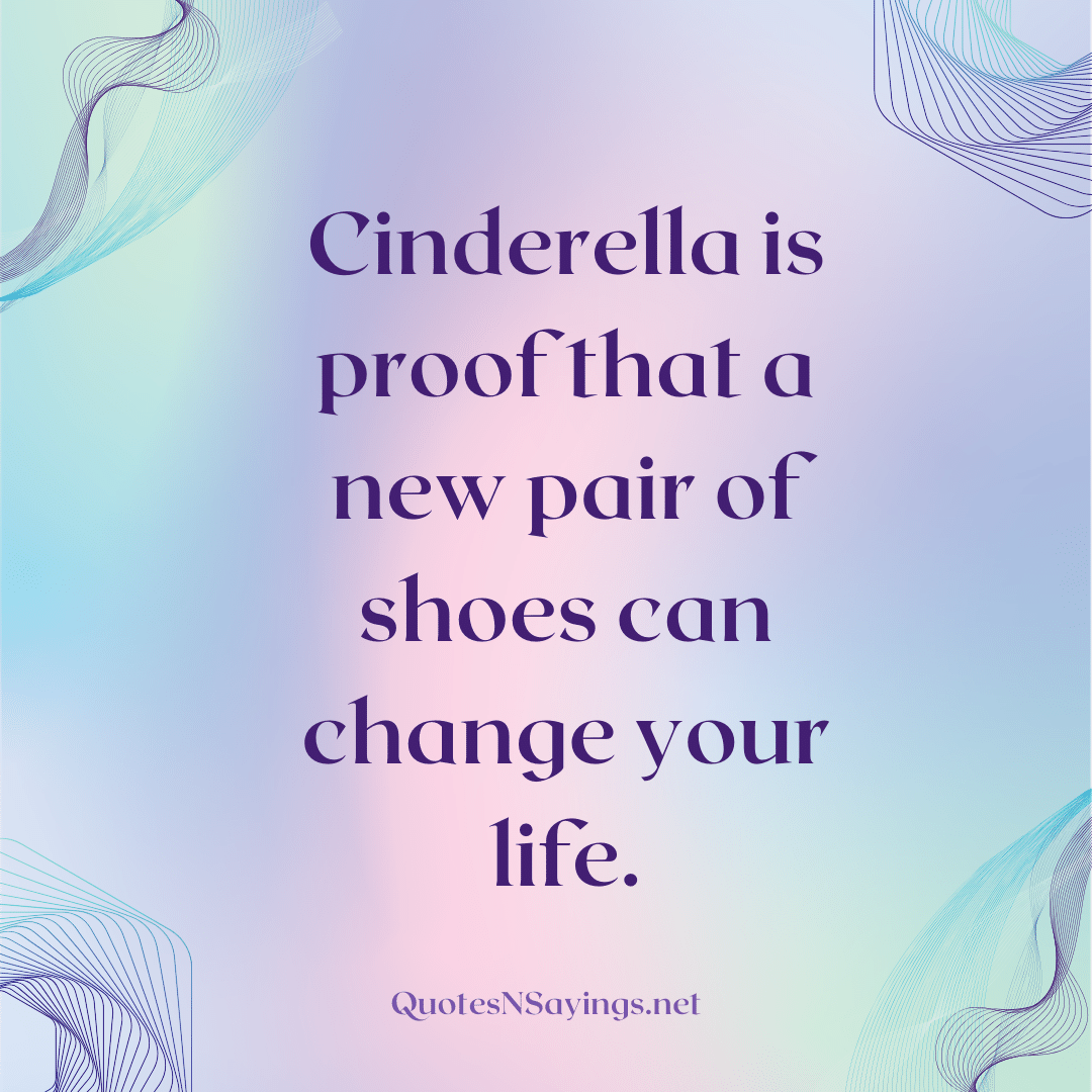 Anonymous quote - Cinderella is proof that a new pair of shoes can change your life.