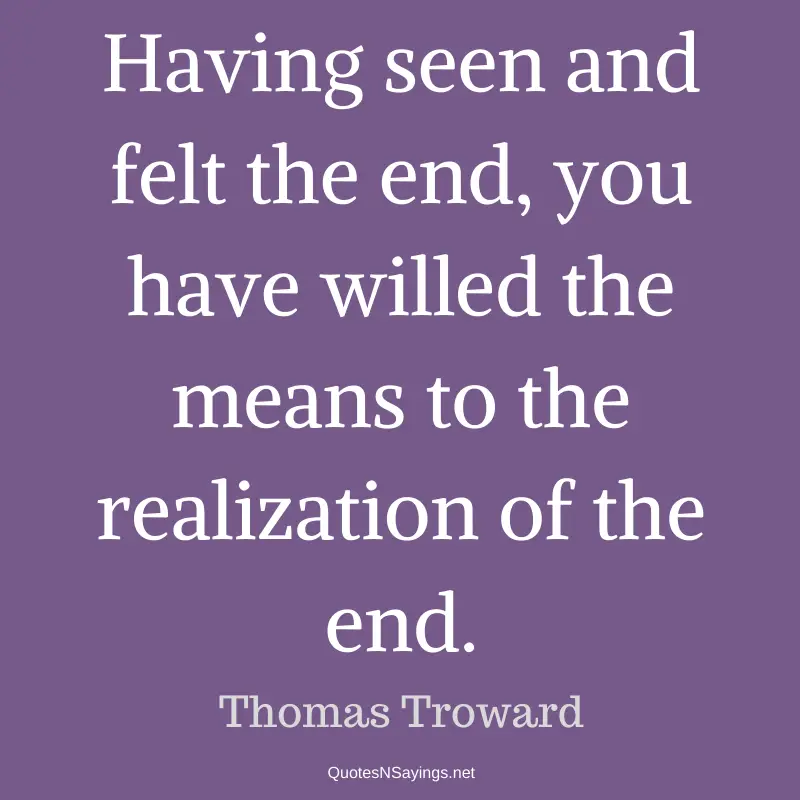 Thomas Troward quote - Having seen and felt the end, you have willed the means to the realization of the end,