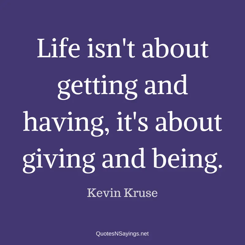 Kevin Kruse quote - Life isn't about getting and having, it's about giving and being.