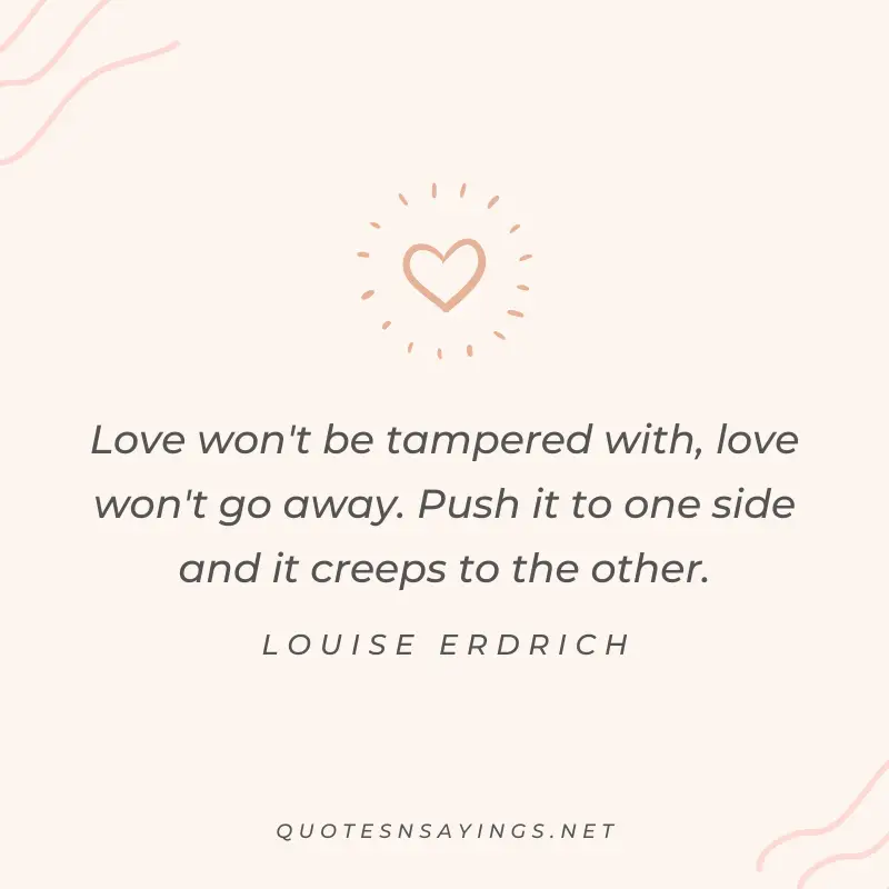 Louise Erdrich quote - Love won't be tampered with, love won't go away. Push it to one side and it creeps to the other.