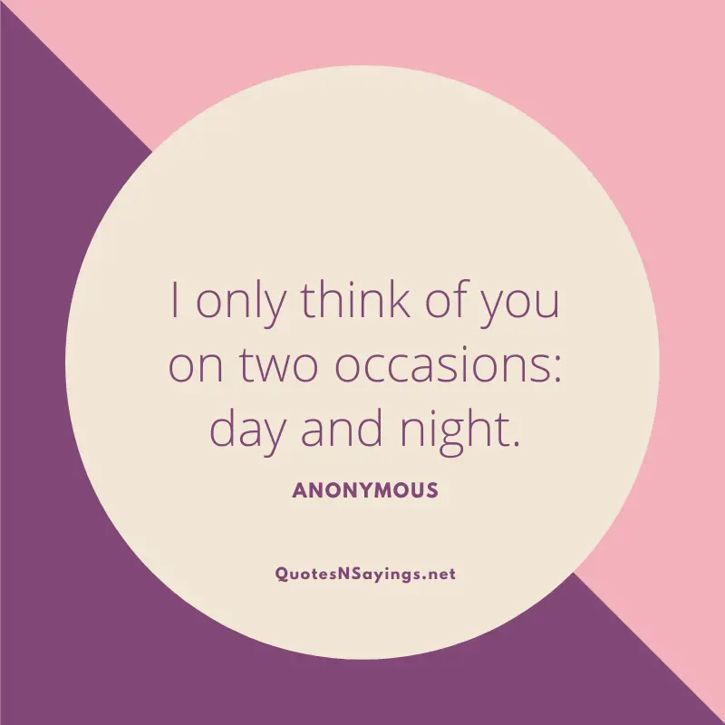 Anonymous quote - I only think of you on two occasions: day and night.