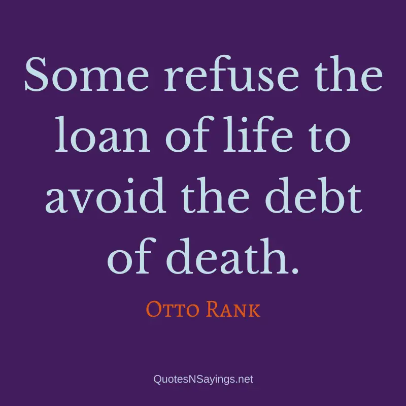 Otto Rank quote - Some refuse the loan of life to avoid the debt of death.