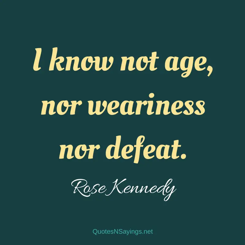 Rose Kennedy quote - I know not age, nor weariness nor defeat.